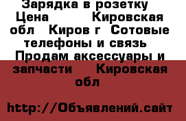 Зарядка в розетку › Цена ­ 150 - Кировская обл., Киров г. Сотовые телефоны и связь » Продам аксессуары и запчасти   . Кировская обл.